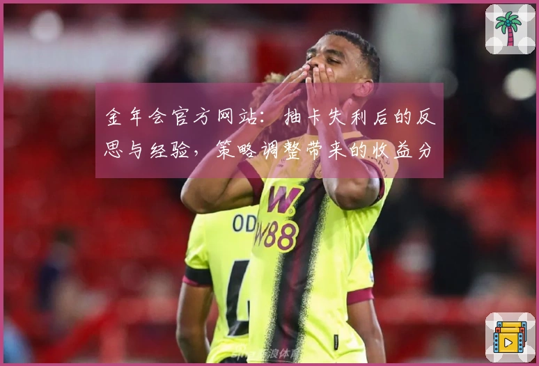 金年会官方网站：抽卡失利后的反思与经验，策略调整带来的收益分析