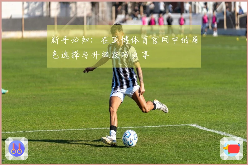 新手必知：在亚博体育官网中的角色选择与升级技巧分享