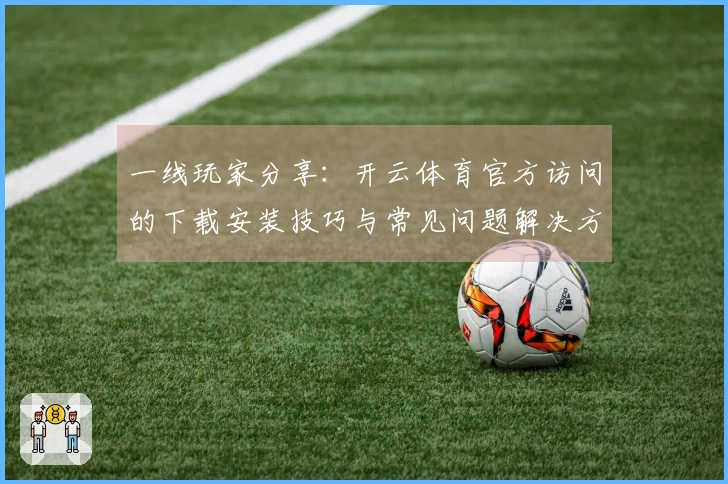 一线玩家分享：开云体育官方访问的下载安装技巧与常见问题解决方案