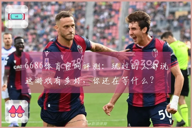 6686体育官网评测：玩过的人都说这游戏有多好，你还在等什么？