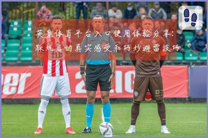 英皇体育平台入口使用体验分享：踩坑后的真实感受和巧妙避雷技巧