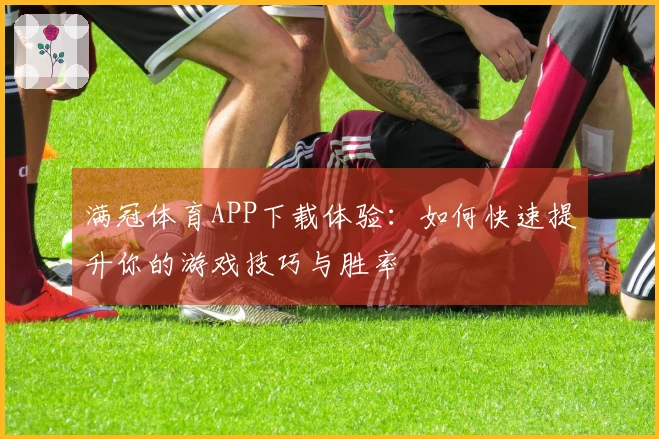 满冠体育APP下载体验：如何快速提升你的游戏技巧与胜率