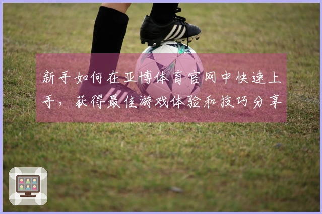 新手如何在亚博体育官网中快速上手，获得最佳游戏体验和技巧分享