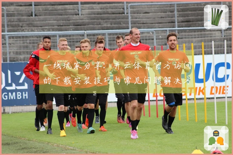 一线玩家分享：开云体育官方访问的下载安装技巧与常见问题解决方案
