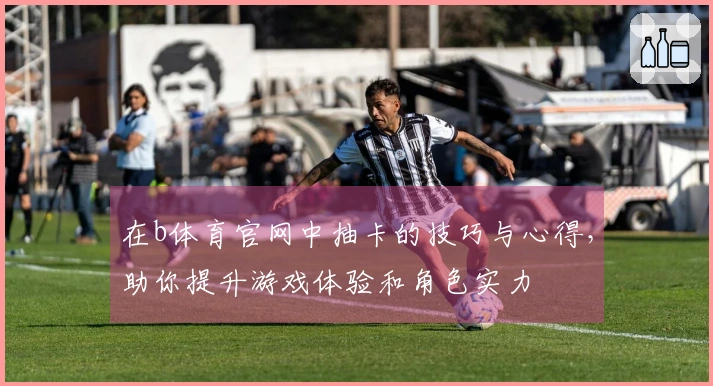 在b体育官网中抽卡的技巧与心得，助你提升游戏体验和角色实力
