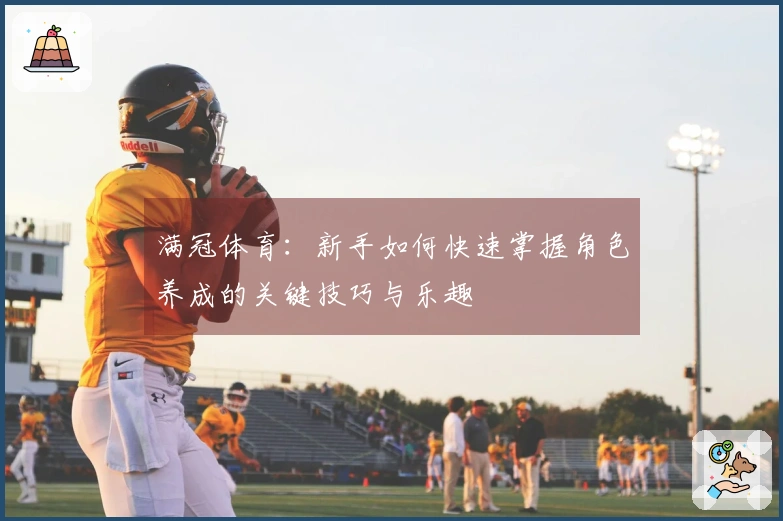 满冠体育：新手如何快速掌握角色养成的关键技巧与乐趣