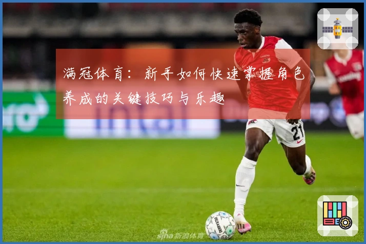 满冠体育：新手如何快速掌握角色养成的关键技巧与乐趣