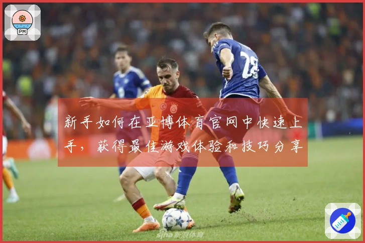 新手如何在亚博体育官网中快速上手，获得最佳游戏体验和技巧分享