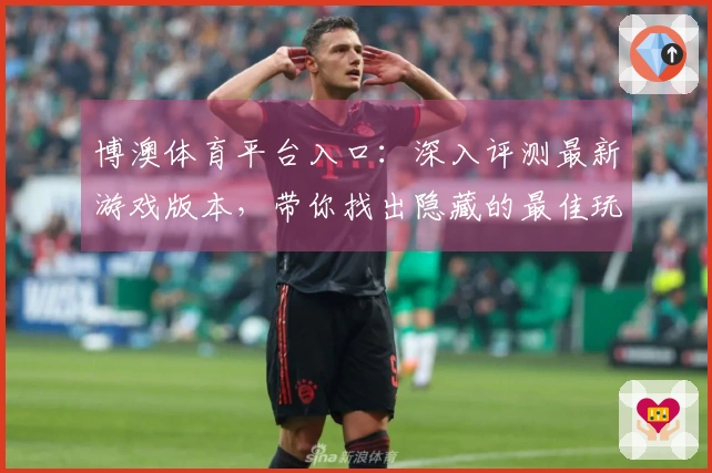 博澳体育平台入口：深入评测最新游戏版本，带你找出隐藏的最佳玩法和技巧